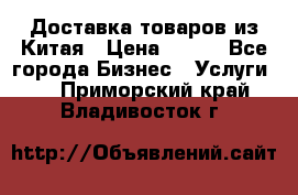 Доставка товаров из Китая › Цена ­ 100 - Все города Бизнес » Услуги   . Приморский край,Владивосток г.